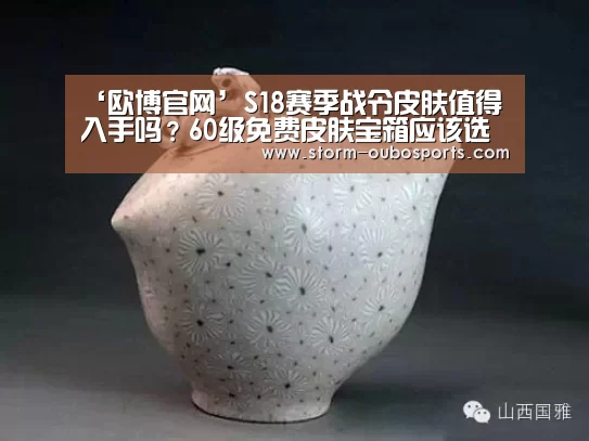 ‘欧博官网’S18赛季战令皮肤值得入手吗?60级免费皮肤宝箱应该选谁?(图2) 欧博游戏