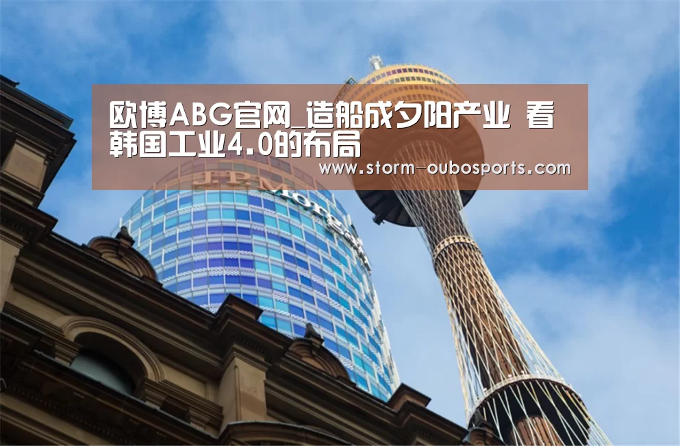 欧博ABG官网_造船成夕阳产业 看韩国工业4.0的布局(图4) 欧博ABG官网