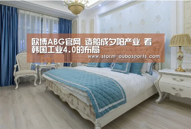 欧博ABG官网_造船成夕阳产业 看韩国工业4.0的布局(图3) 欧博ABG官网