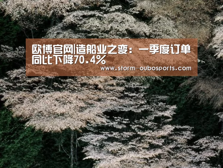 欧博官网|造船业之变:一季度订单同比下降70.4%(图4) 欧博