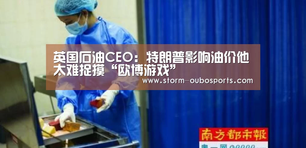 英国石油CEO:特朗普影响油价他太难捉摸“欧博游戏”(图1) 欧博ABG官网