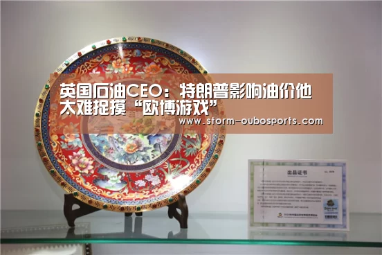 英国石油CEO:特朗普影响油价他太难捉摸“欧博游戏”(图2) 欧博ABG官网