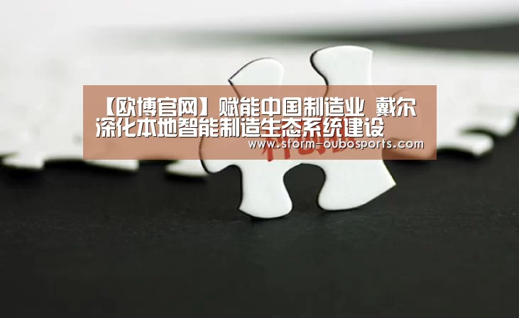 【欧博官网】赋能中国制造业 戴尔深化本地智能制造生态系统建设(图2) 欧博